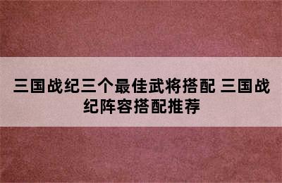 三国战纪三个最佳武将搭配 三国战纪阵容搭配推荐